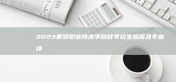 2023襄樊职业技术学院秋季招生指南及专业详解